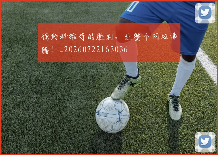 德约科维奇的胜利，让整个网坛沸腾！_20260722163036