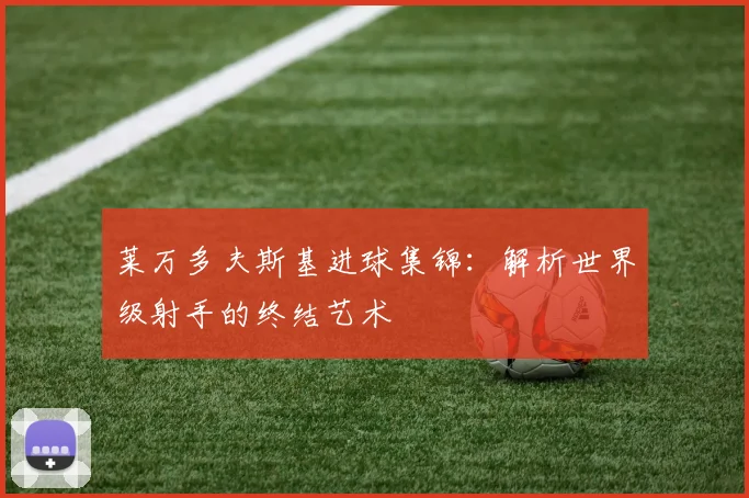 莱万多夫斯基进球集锦：解析世界级射手的终结艺术