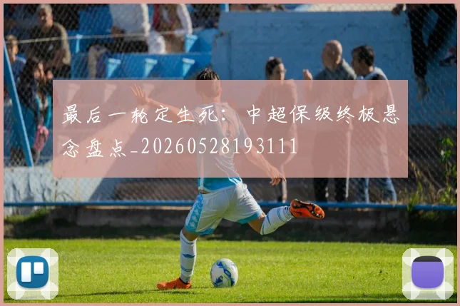 最后一轮定生死：中超保级终极悬念盘点_20260528193111