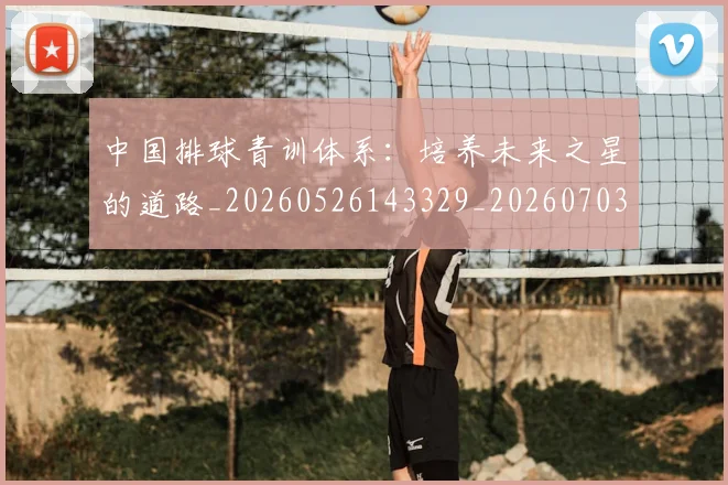 中国排球青训体系：培养未来之星的道路_20260526143329_20260703203008