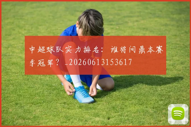 中超球队实力排名:谁将问鼎本赛季冠军?_20260613153617