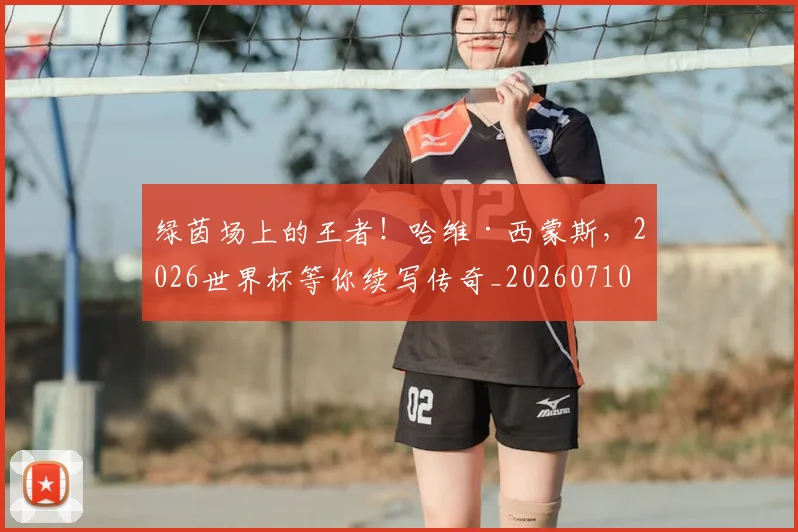 绿茵场上的王者!哈维·西蒙斯,2026世界杯等你续写传奇_20260710003725