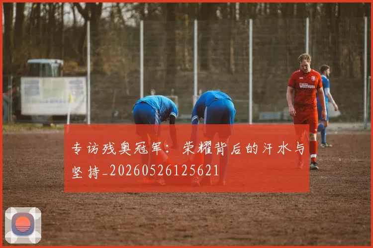 专访残奥冠军:荣耀背后的汗水与坚持_20260526125621