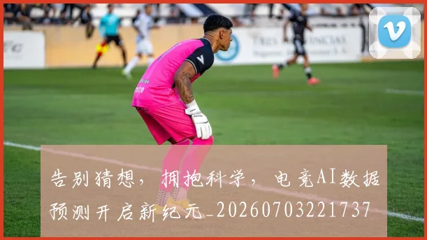 告别猜想,拥抱科学,电竞AI数据预测开启新纪元_20260703221737