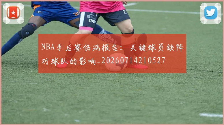 NBA季后赛伤病报告：关键球员缺阵对球队的影响_20260714210527