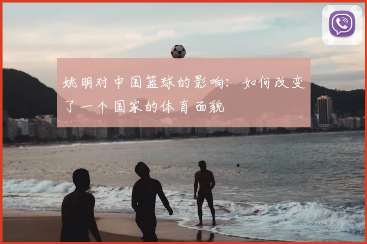 姚明对中国篮球的影响：如何改变了一个国家的体育面貌