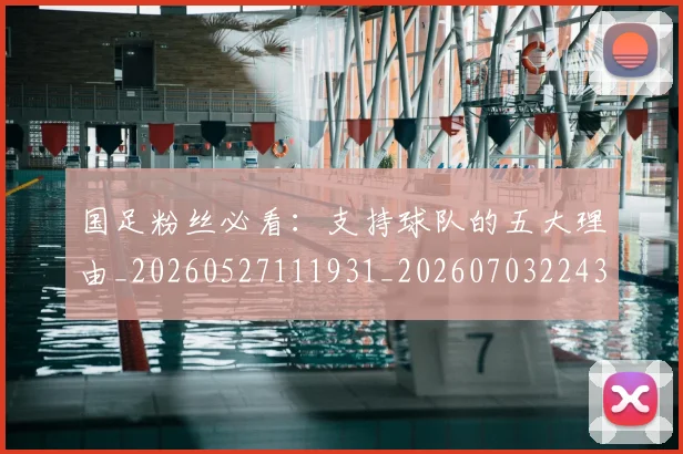 国足粉丝必看：支持球队的五大理由_20260527111931_20260703224346