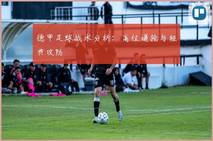 德甲足球战术分析：高位逼抢与经典攻防