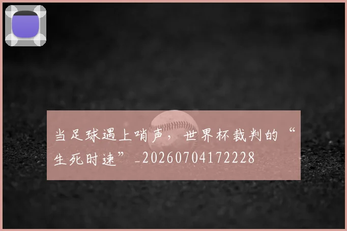 当足球遇上哨声，世界杯裁判的“生死时速”_20260704172228