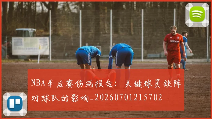 NBA季后赛伤病报告：关键球员缺阵对球队的影响_20260701215702
