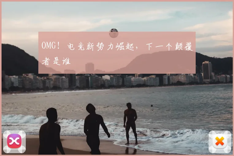 OMG！电竞新势力崛起，下一个颠覆者是谁