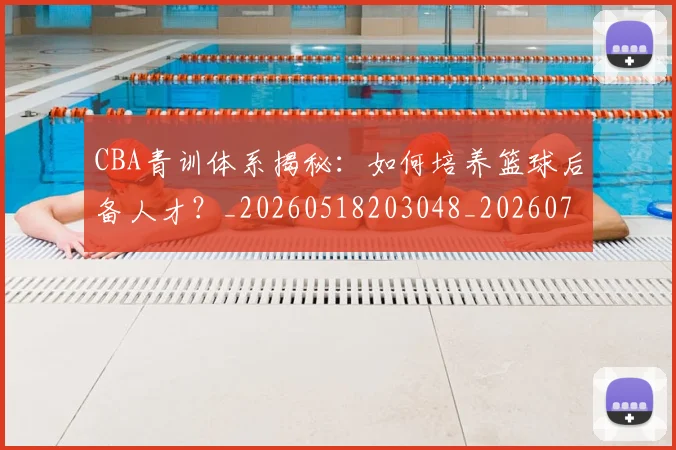 CBA青训体系揭秘：如何培养篮球后备人才？_20260518203048_20260701212258