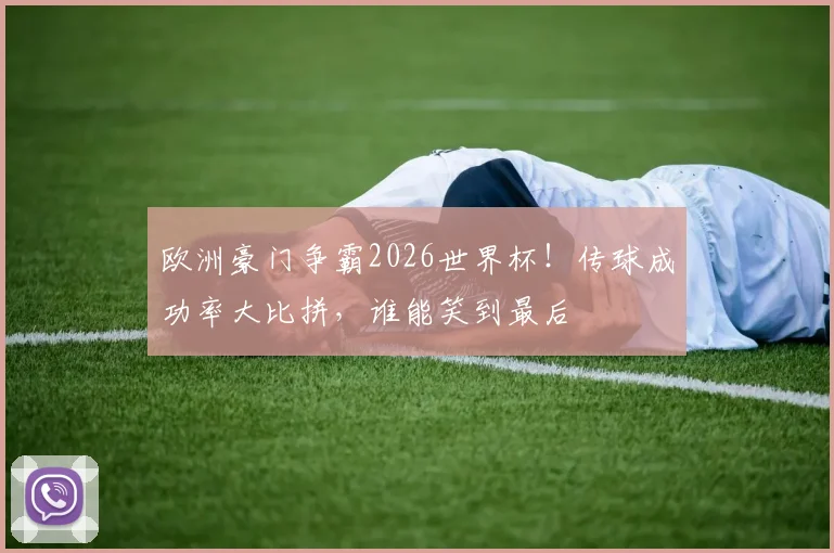 欧洲豪门争霸2026世界杯！传球成功率大比拼，谁能笑到最后