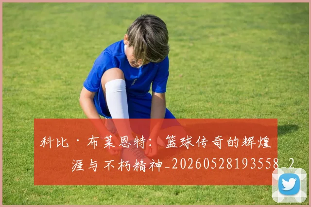 科比·布莱恩特：篮球传奇的辉煌生涯与不朽精神_20260528193558_20260708195046_20260802164923