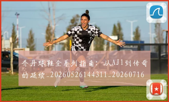 乔丹球鞋全系列指南:从AJ1到传奇的延续_20260526144311_20260716192248