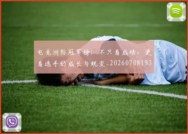 电竞洲际冠军榜:不只看成绩,更看选手的成长与蜕变_20260708193410