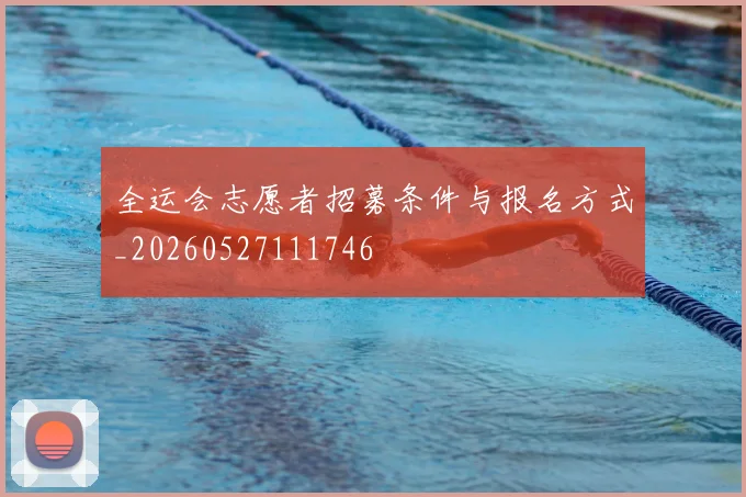 全运会志愿者招募条件与报名方式_20260527111746