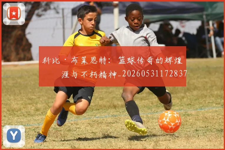 科比·布莱恩特：篮球传奇的辉煌生涯与不朽精神_20260531172837