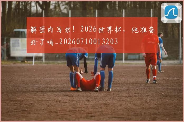 解密内马尔！2026世界杯，他准备好了吗_20260710013203