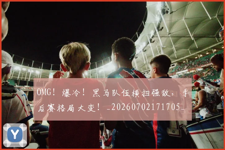 OMG！爆冷！黑马队伍横扫强敌，季后赛格局大变！_20260702171705_20260714214851
