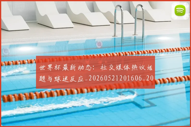 世界杯最新动态:社交媒体热议话题与球迷反应_20260521201606_20260702174222