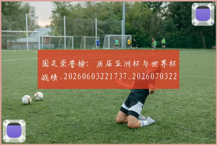 国足荣誉榜：历届亚洲杯与世界杯战绩_20260603221737_20260703224433