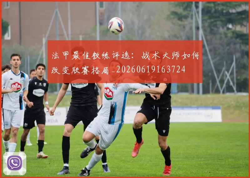 法甲最佳教练评选：战术大师如何改变联赛格局_20260619163724