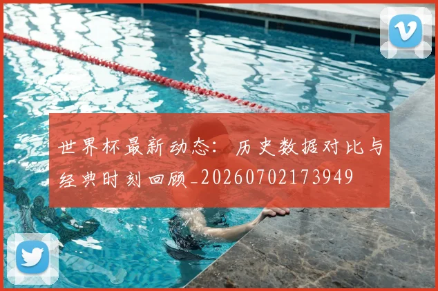 世界杯最新动态:历史数据对比与经典时刻回顾_20260702173949
