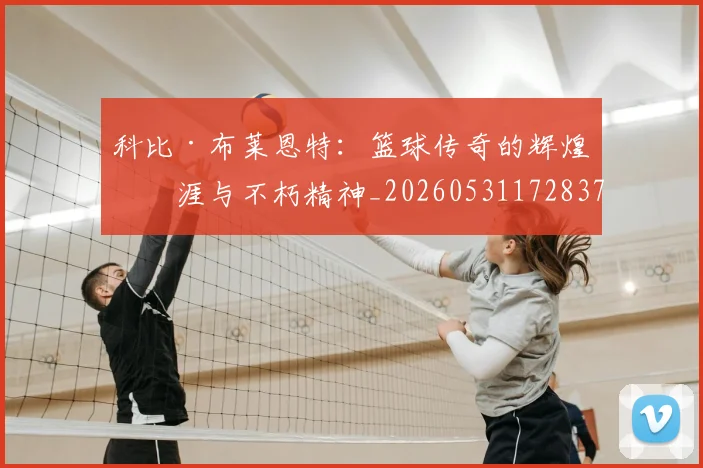 科比·布莱恩特:篮球传奇的辉煌生涯与不朽精神_20260531172837